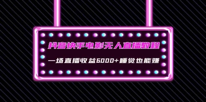 抖音快手电影无人直播教程：一场直播收益6000+睡觉也能赚(教程+软件+素材)-天天有课网