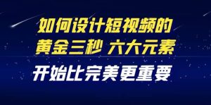 教你如何设计短视频的黄金三秒，六大元素，开始比完美更重要（27节课）-天天有课网