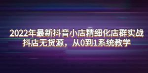 2022年最新抖音小店精细化店群实战，抖店无货源，从0到1系统教学-天天有课网