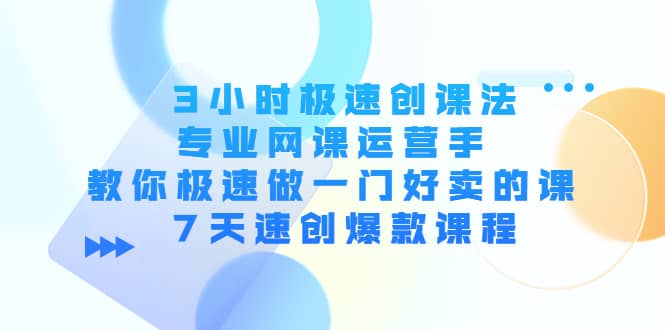 3小时极速创课法，专业网课运营手 教你极速做一门好卖的课 7天速创爆款课程-天天有课网