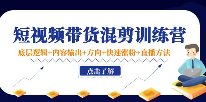 短视频带货混剪训练营：底层逻辑+内容输出+方向+快速涨粉+直播方法！-天天有课网