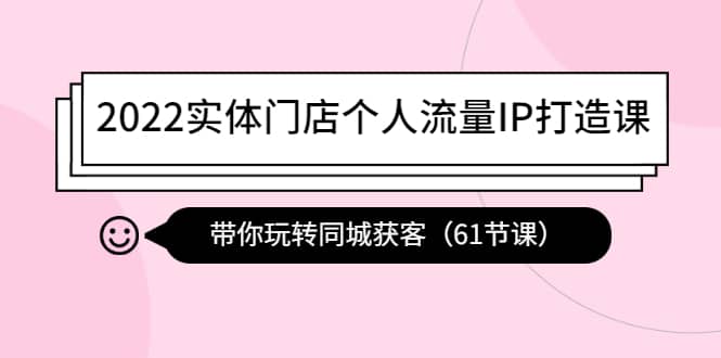 2022实体门店个人流量IP打造课：带你玩转同城获客（61节课）-天天有课网