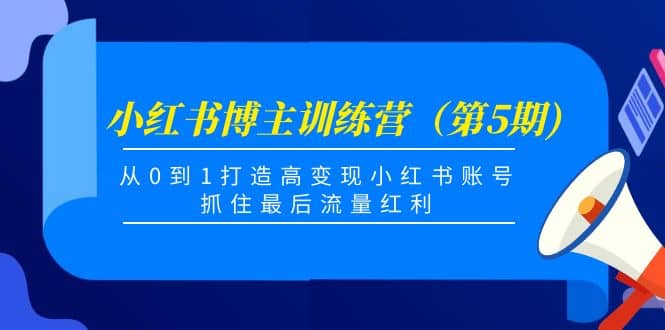 小红书博主训练营（第5期)，从0到1打造高变现小红书账号，抓住最后流量红利-天天有课网