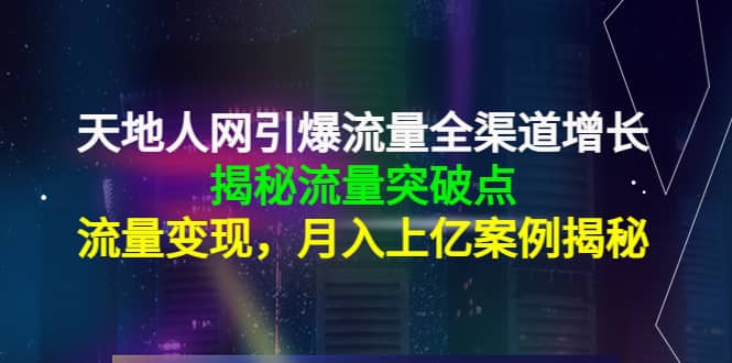 天地人网引爆流量全渠道增长：揭秘流量突然破点，流量变现-天天有课网
