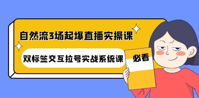自然流3场起爆直播实操课：双标签交互拉号实战系统课-天天有课网