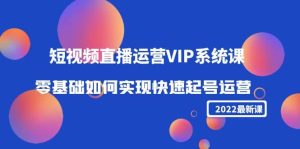 2022短视频直播运营VIP系统课：零基础如何实现快速起号运营（价值2999）-天天有课网