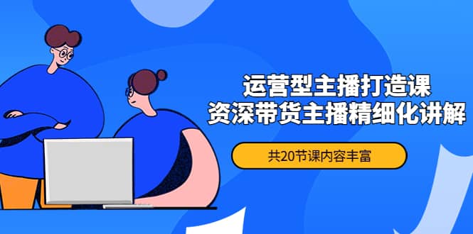 月销千万操盘手-运营型主播打造课，资深带货主播精细化讲解（20节课）-天天有课网