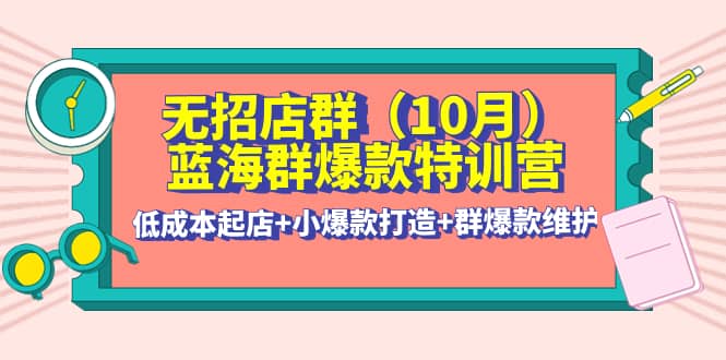 无招店群·蓝海群爆款特训营(10月新课) 低成本起店+小爆款打造+群爆款维护-天天有课网