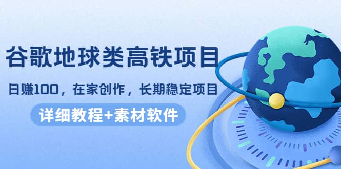 谷歌地球类高铁项目，在家创作，长期稳定项目（教程+素材软件）-天天有课网