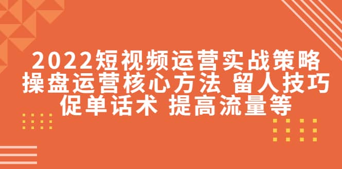 2022短视频运营实战策略：操盘运营核心方法 留人技巧促单话术 提高流量等-天天有课网