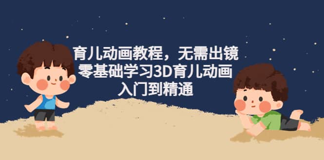 育儿动画教程，无需出镜，零基础学习3D育儿动画，入门到精通-天天有课网