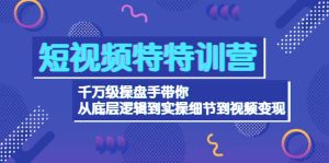 短视频特特训营：千万级操盘手带你从底层逻辑到实操细节到变现-价值2580-天天有课网