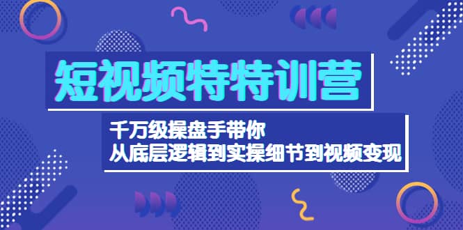 短视频特特训营：千万级操盘手带你从底层逻辑到实操细节到变现-价值2580-天天有课网