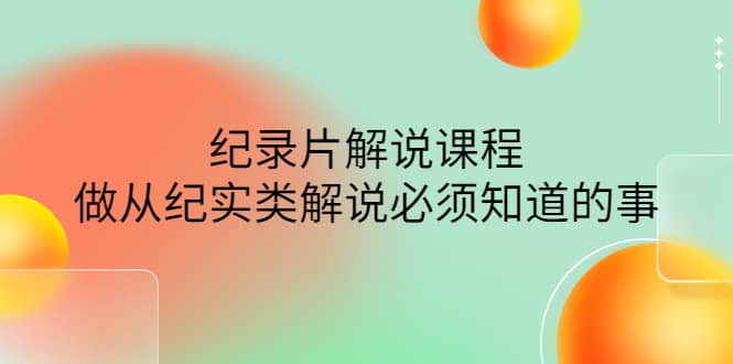 眼镜蛇电影：纪录片解说课程，做从纪实类解说必须知道的事-价值499元-天天有课网
