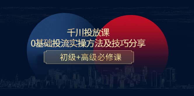 千川投放课：0基础投流实操方法及技巧分享，初级+高级必修课-天天有课网