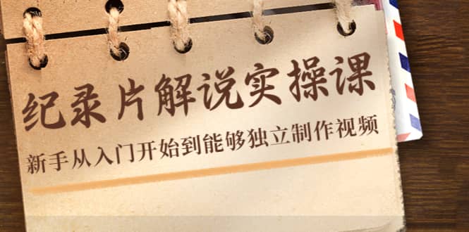 纪录片解说实操课，新手从入门开始到能够独立制作视频（22节课）-天天有课网