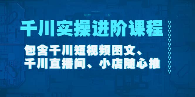 千川实操进阶课程（11月更新）包含千川短视频图文、千川直播间、小店随心推-天天有课网