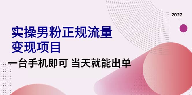 2022实操男粉正规流量变现项目，一台手机即可 当天就能出单【视频课程】-天天有课网