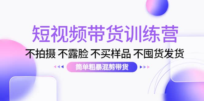 短视频带货训练营：不拍摄 不露脸 不买样品 不囤货发货 简单粗暴混剪带货-天天有课网