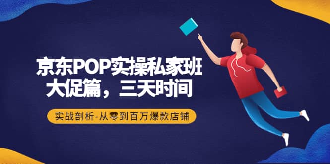 京东POP实操私家班：大促篇，3天时间，实战剖析-从零到百万爆款店铺-天天有课网