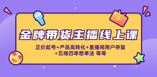 金牌带货主播线上课：正价起号+产品高转化+直播间用户停留+五维四率憋单法-天天有课网