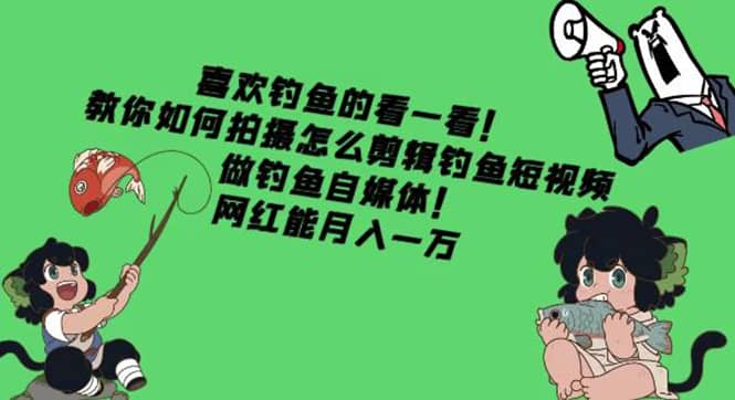 教你如何拍摄怎么剪辑钓鱼短视频，做钓鱼自媒体！-天天有课网