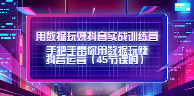 用数据玩赚抖音实战训练营：手把手带你用数据玩赚抖音运营（45节课时）-天天有课网