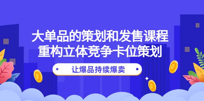 大单品的策划和发售课程：重构立体竞争卡位策划，让爆品持续爆卖-天天有课网