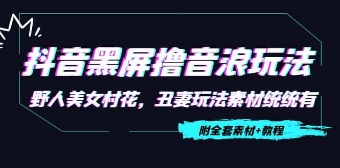 抖音黑屏撸音浪玩法：野人美女村花，丑妻玩法素材统统有【教程+素材】-天天有课网