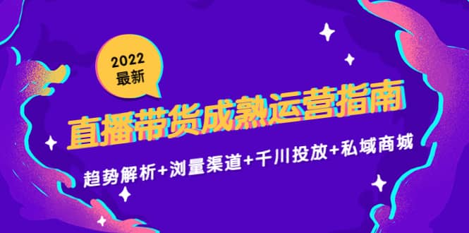 2022最新直播带货成熟运营指南：趋势解析+浏量渠道+千川投放+私域商城-天天有课网