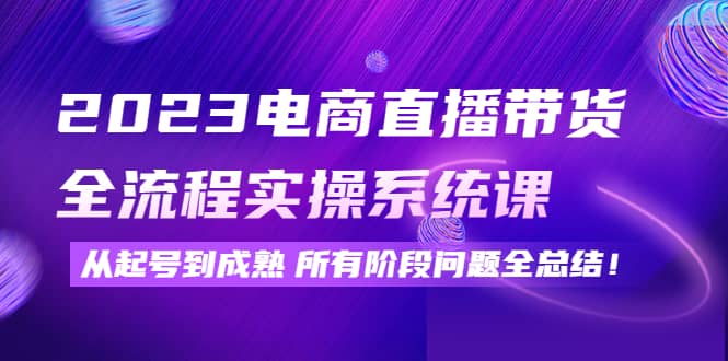 2023电商直播带货全流程实操系统课：从起号到成熟所有阶段问题全总结-天天有课网