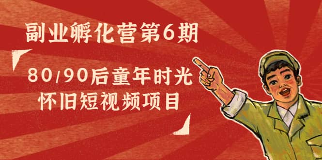 副业孵化营第6期：80/90后童年时光怀旧短视频项目-天天有课网