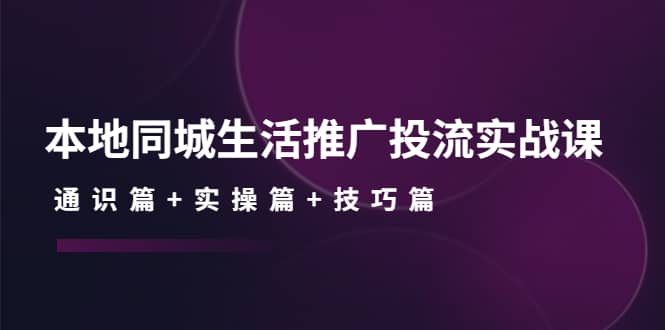 本地同城生活推广投流实战课：通识篇+实操篇+技巧篇-天天有课网