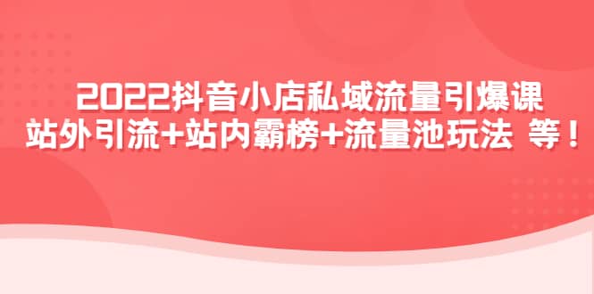 2022抖音小店私域流量引爆课：站外Y.L+站内霸榜+流量池玩法等等-天天有课网