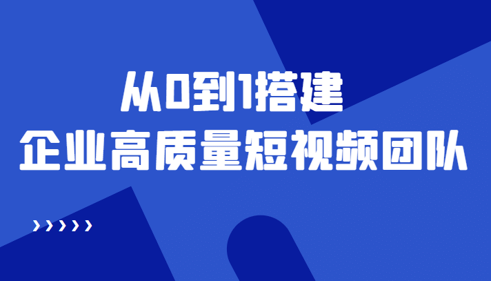 老板必学12节课，教你从0到1搭建企业高质量短视频团队，解决你的搭建难题-天天有课网
