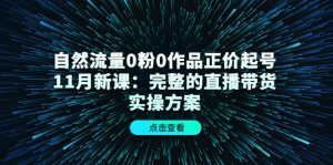 自然流量0粉0作品正价起号11月新课：完整的直播带货实操方案-天天有课网