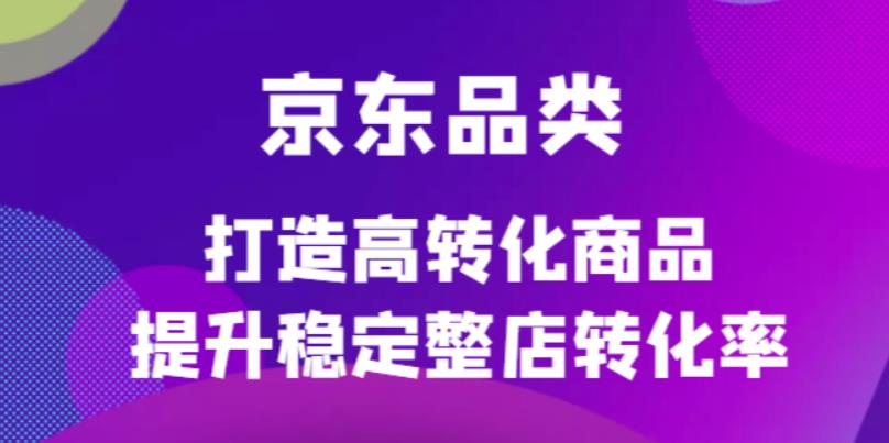 京东电商品类定制培训课程，打造高转化商品提升稳定整店转化率-天天有课网