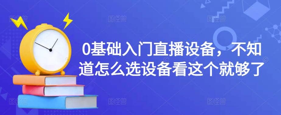 0基础入门直播设备，不知道怎么选设备看这个就够了-天天有课网