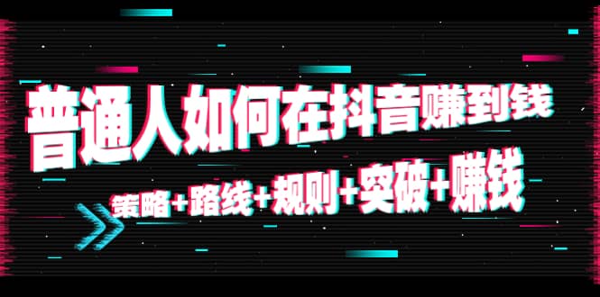 普通人如何在抖音赚到钱：策略+路线+规则+突破+赚钱（10节课）-天天有课网