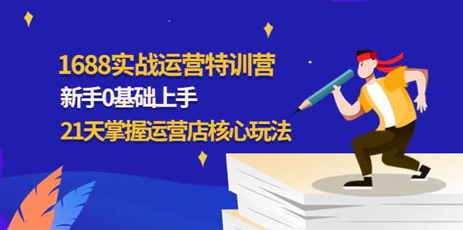 1688实战特训营：新手0基础上手，21天掌握运营店核心玩法-天天有课网