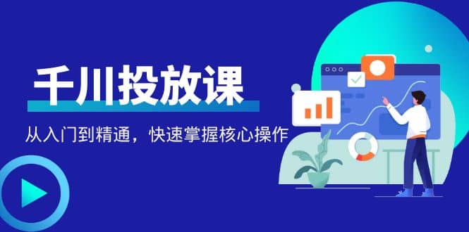 千万级直播操盘手带你玩转千川投放：从入门到精通，快速掌握核心操作-天天有课网