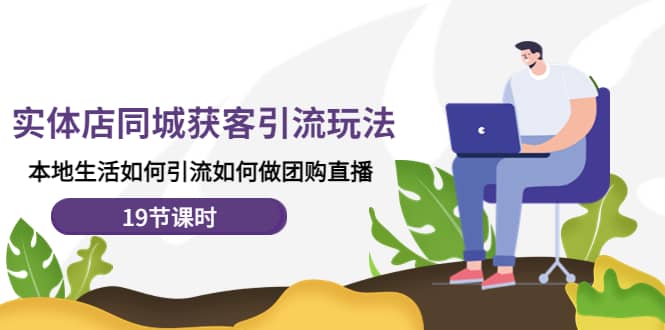 实体店同城获客玩法，本地生活如何做团购直播（19节课时）-天天有课网