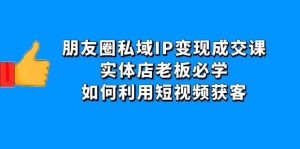 朋友圈私域IP变现成交课：实体店老板必学，如何利用短视频获客-天天有课网