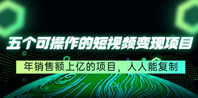 五个可操作的短视频变现项目：年销售额上亿的项目，人人能复制-天天有课网