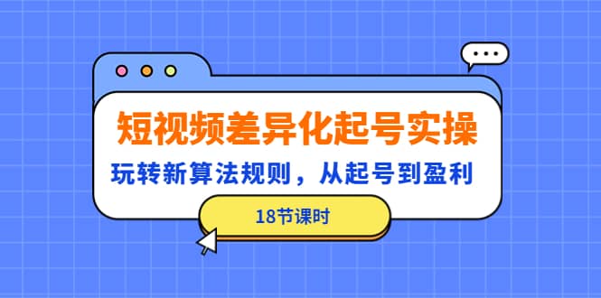 短视频差异化起号实操，玩转新算法规则，从起号到盈利（18节课时）-天天有课网