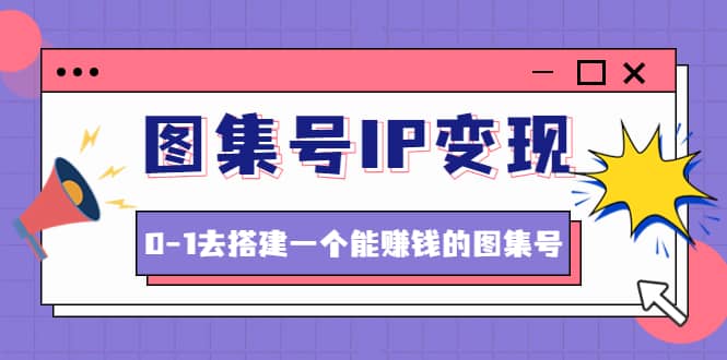图集号IP变现，0-1去搭建一个能ZQ的图集号（文档+资料+视频）无水印-天天有课网