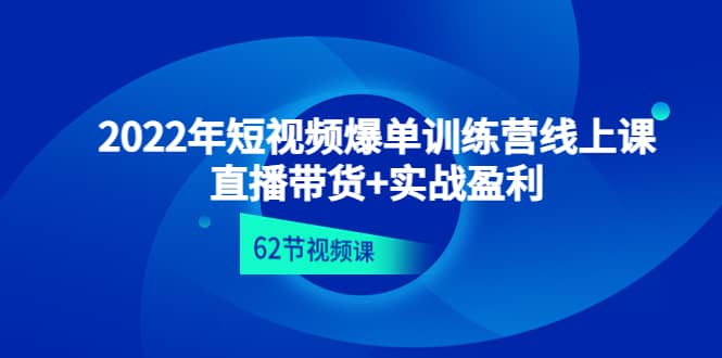 2022年短视频爆单训练营线上课：直播带货+实操盈利（62节视频课)-天天有课网