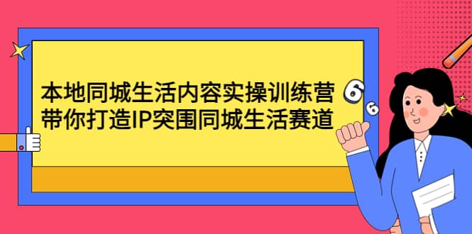 本地同城生活内容实操训练营：带你打造IP突围同城生活赛道-天天有课网