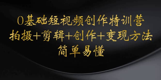 0基础短视频创作特训营：拍摄+剪辑+创作+变现方法-天天有课网