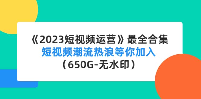 《2023短视频运营》最全合集：短视频潮流热浪等你加入（650G-无水印）-天天有课网